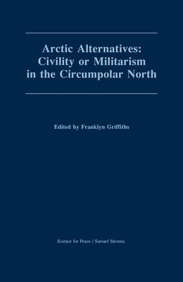 Arctic Alternatives: Civility of Militarism in the Circumpolar North by Griffiths, Franklyn