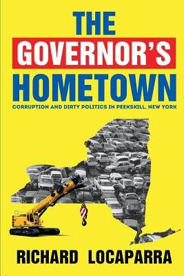 The Governor's Hometown: Corruption and Dirty Politics in Peekskill, New York by Locaparra, Rich