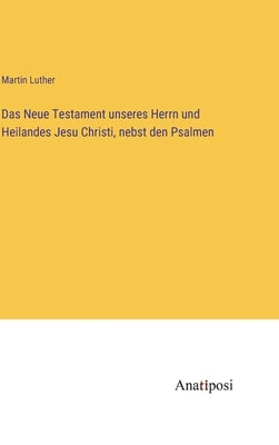 Das Neue Testament unseres Herrn und Heilandes Jesu Christi, nebst den Psalmen by Luther, Martin