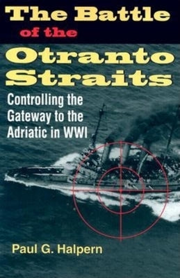 The Battle of the Otranto Straits: Controlling the Gateway to the Adriatic in World War I by Halpern, Paul G.