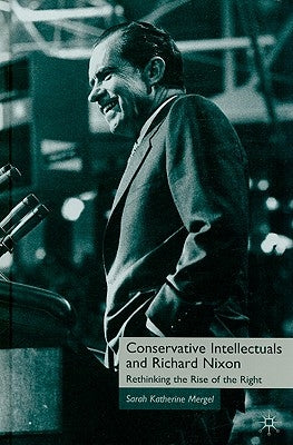 Conservative Intellectuals and Richard Nixon: Rethinking the Rise of the Right by Mergel, S.