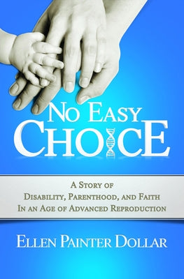 No Easy Choice: A Story of Disability, Parenthood, and Faith in an Age of Advanced Reproduction by Dollar, Ellen Painter