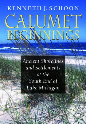 Calumet Beginnings: Ancient Shorelines and Settlements at the South End of Lake Michigan by Schoon, Kenneth J.