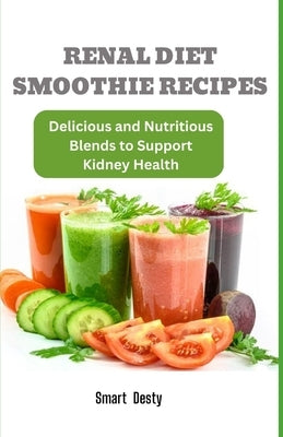 Renal Diet Smoothie Recipes: Delicious and Nutritious Blends to Support Kidney Health by Desty, Smart