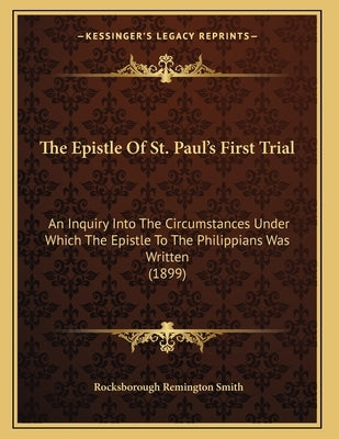 The Epistle Of St. Paul's First Trial: An Inquiry Into The Circumstances Under Which The Epistle To The Philippians Was Written (1899) by Smith, Rocksborough Remington