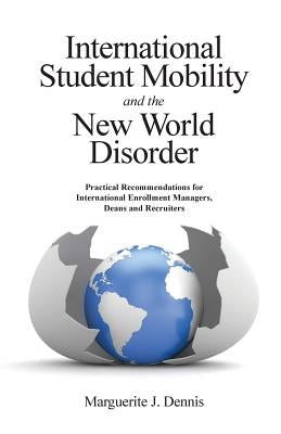 International Student Mobility and the New World Disorder: Practical Recommendations for International Enrollment Managers, Deans and Recruiters by Dennis, Marguerite J.