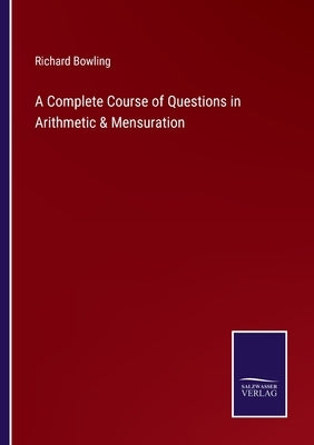A Complete Course of Questions in Arithmetic & Mensuration by Bowling, Richard