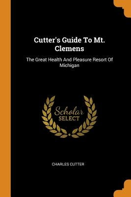 Cutter's Guide To Mt. Clemens: The Great Health And Pleasure Resort Of Michigan by Cutter, Charles