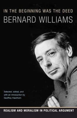 In the Beginning Was the Deed: Realism and Moralism in Political Argument by Williams, Bernard