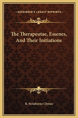 The Therapeutae, Essenes, and Their Initiations by Clymer, R. Swinburne