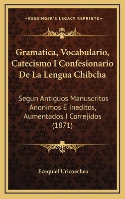 Gramatica, Vocabulario, Catecismo I Confesionario De La Lengua Chibcha: Segun Antiguos Manuscritos Anonimos E Ineditos, Aumentados I Correjidos (1871) by Uricoechea, Ezequiel