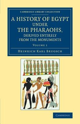 A History of Egypt Under the Pharaohs, Derived Entirely from the Monuments: Volume 1: To Which Is Added a Memoir on the Exodus of the Israelites and t by Brugsch, Heinrich Karl