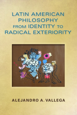 Latin American Philosophy from Identity to Radical Exteriority by Vallega, Alejandro Arturo