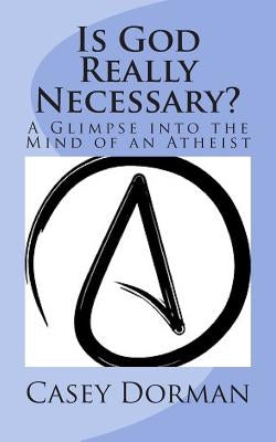Is God Really Necessary?: A Glimpse into the Mind of an Atheist by Dorman, Casey