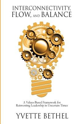 Interconnectivity, Flow, and Balance: A Values-Based Framework for Reinventing Leadership in Uncertain Times by Bethel, Yvette