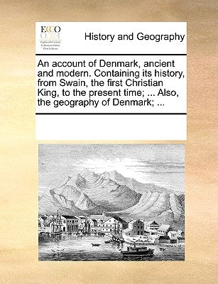 An Account of Denmark, Ancient and Modern. Containing Its History, from Swain, the First Christian King, to the Present Time; ... Also, the Geography by Multiple Contributors