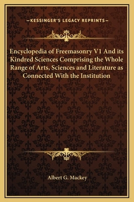 Encyclopedia of Freemasonry V1 and Its Kindred Sciences Comprising the Whole Range of Arts, Sciences and Literature as Connected with the Institution by Mackey, Albert Gallatin