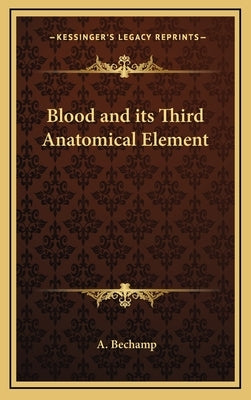 Blood and Its Third Anatomical Element by Bechamp, A.