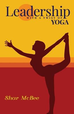 Leadership with a Twist of Yoga by McBee, Shar