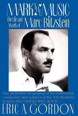 Mark the Music: The Life and Work of Marc Blitzstein by Gordon, Eric A.