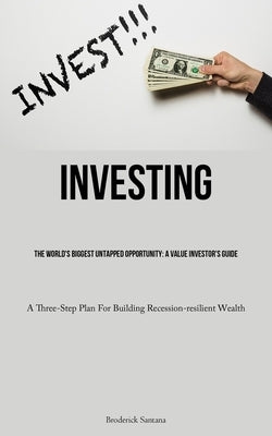 Investing: The World's Biggest Untapped Opportunity: A Value Investor's Guide (A Three-Step Plan For Building Recession-resilient by Santana, Broderick