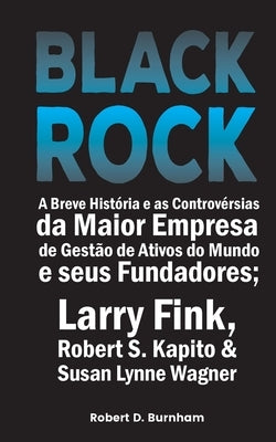 BlackRock: A Breve História e as Controvérsias da Maior Empresa de Gestão de Ativos do Mundo e seus Fundadores; Larry Fink, Rober by Robert D Burnham