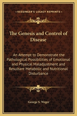 The Genesis and Control of Disease: An Attempt to Demonstrate the Pathological Possibilities of Emotional and Physical Maladjustment and Resultant Met by Weger, George S.