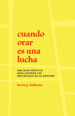 Cuando Orar Es Una Lucha: Una Guía Práctica Para Superar Los Obstáculos En La Oración by Halloran, Kevin P.