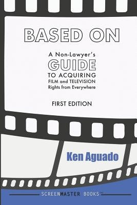 Based On: A Non-Lawyer's GUIDE to Acquiring Film and Television Rights from Everywhere by Aguado, Ken