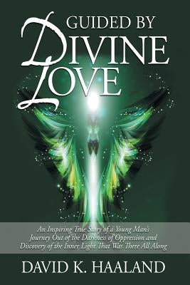 Guided by Divine Love: An Inspiring True Story of a Young Man's Journey Out of the Darkness of Oppression and Discovery of the Inner Light Th by Haaland, David K.