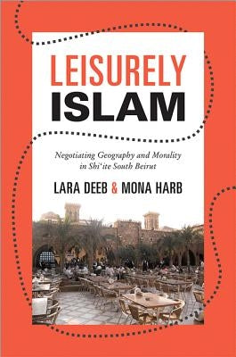 Leisurely Islam: Negotiating Geography and Morality in Shi'ite South Beirut by Deeb, Lara