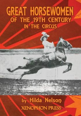 Great Horsewomen of the 19th Century in the Circus: and an Epilogue on Four Contemporary Écuyeres: Catherine Durand Henriquet, Eloise Schwarz King, Gé by Nelson, Hilda