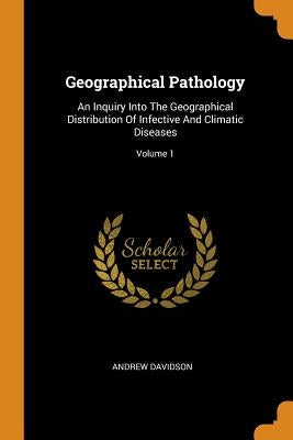 Geographical Pathology: An Inquiry Into The Geographical Distribution Of Infective And Climatic Diseases; Volume 1 by Davidson, Andrew