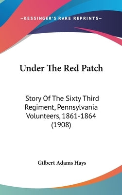 Under The Red Patch: Story Of The Sixty Third Regiment, Pennsylvania Volunteers, 1861-1864 (1908) by Hays, Gilbert Adams