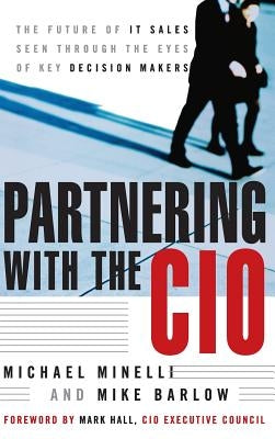 Partnering with the CIO: The Future of It Sales Seen Through the Eyes of Key Decision Makers by Minelli, Michael