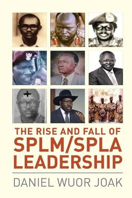 The Rise and Fall of SPLM/SPLA Leadership by Joak, Daniel Wuor