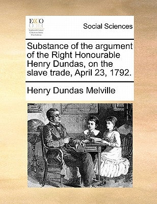 Substance of the argument of the Right Honourable Henry Dundas, on the slave trade, April 23, 1792. by Melville, Henry Dundas