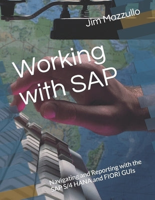 Working with SAP: Navigating and Reporting with the SAP S/4 HANA and FIORI GUIs by Mazzullo, Jim M.
