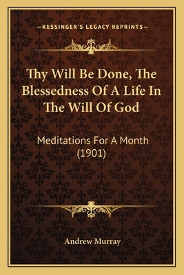 Thy Will Be Done, The Blessedness Of A Life In The Will Of God: Meditations For A Month (1901) by Murray, Andrew