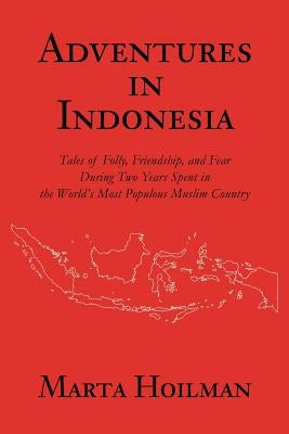 Adventures in Indonesia: Tales of Folly, Friendship, and Fear During Two Years Spent in the World's Most Populous Muslim Country by Hoilman, Marta