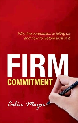 Firm Commitment: Why the Corporation Is Failing Us and How to Restore Trust in It by Mayer, Colin