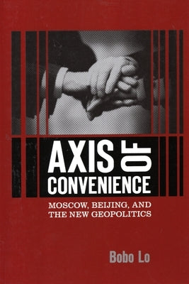 Axis of Convenience: Moscow, Beijing, and the New Geopolitics by Lo, Bobo