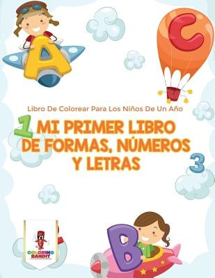 Mi Primer Libro De Formas, Números Y Letras: Libro De Colorear Para Los Niños De Un Año by Coloring Bandit