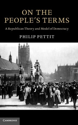 On the People's Terms: A Republican Theory and Model of Democracy by Pettit, Philip