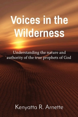 Voices in the Wilderness: Understanding the nature and authority of the true prophets of God by Arnette, Kenyatta R.