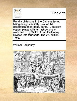 Rural Architecture in the Chinese Taste, Being Designs Entirely New for the Decoration of Gardens, Parks, ... on Sixty Copper Plates with Full Instruc by Halfpenny, William