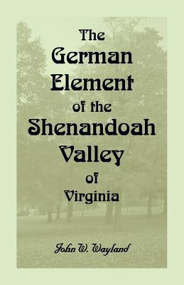 The German Element Of The Shenandoah Valley of Virginia by Wayland, John W.
