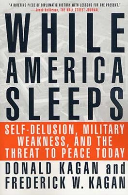 While America Sleeps: Self-Delusion, Military Weakness, and the Threat to Peace Today by Kagan, Donald