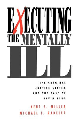 Executing the Mentally Ill: The Criminal Justice System and the Case of Alvin Ford by Miller, Kent