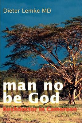 Man No Be God: Bushdoctor in Cameroon by Lemke, Dieter